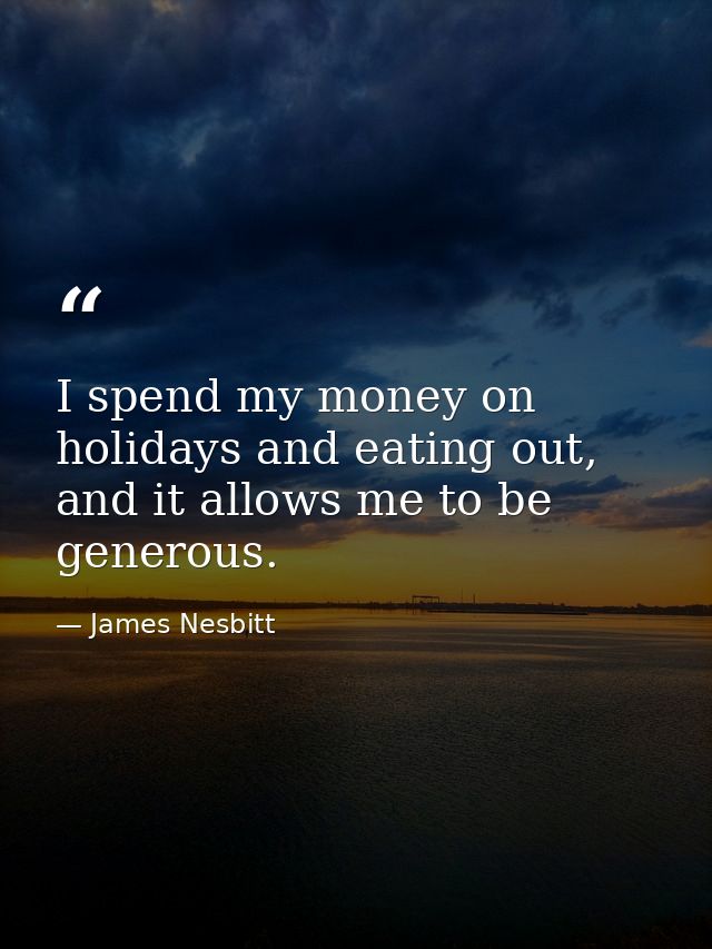 I spend my money on holidays and eating out, and it allows me to be generous. — James Nesbitt