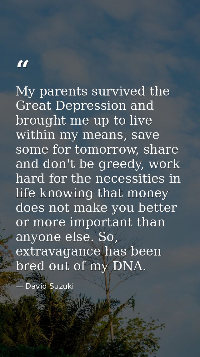 My parents survived the Great Depression and brought me up to live within my means, save some for tomorrow, share and do — David Suzuki