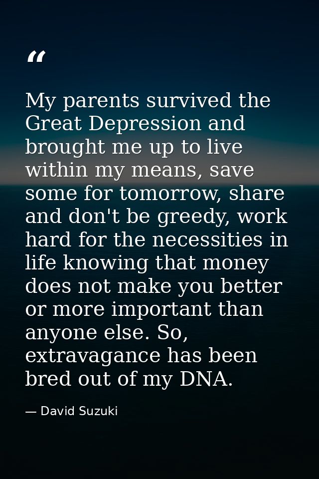 My parents survived the Great Depression and brought me up to live within my means, save some for tomorrow, share and do — David Suzuki
