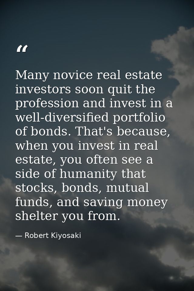 Many novice real estate investors soon quit the profession and invest in a well-diversified portfolio of bonds. That's b — Robert Kiyosaki