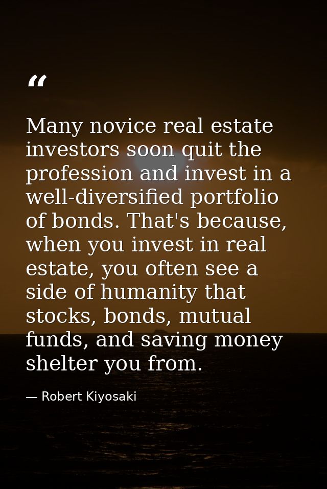Many novice real estate investors soon quit the profession and invest in a well-diversified portfolio of bonds. That's b — Robert Kiyosaki