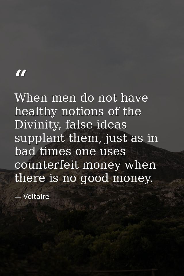 When men do not have healthy notions of the Divinity, false ideas supplant them, just as in bad times one uses counterfe — Voltaire