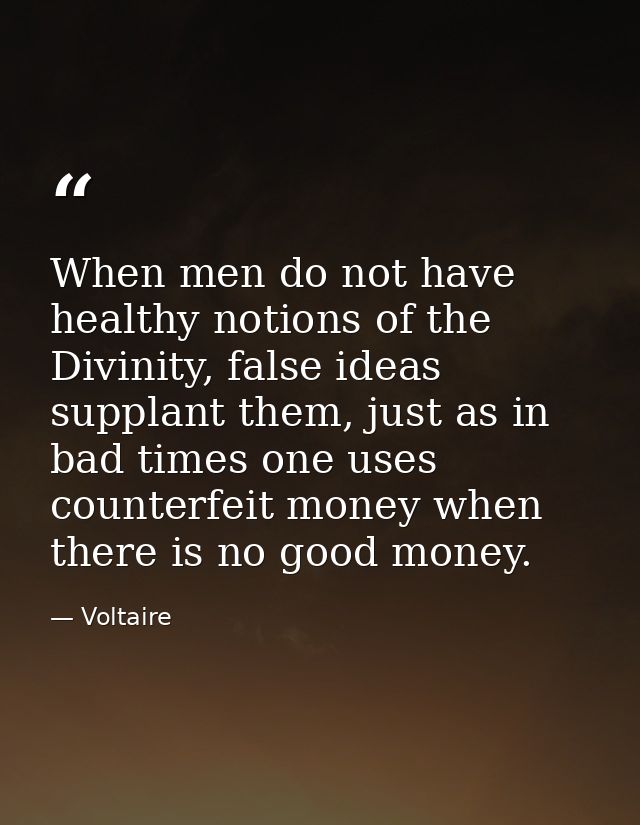 When men do not have healthy notions of the Divinity, false ideas supplant them, just as in bad times one uses counterfe — Voltaire