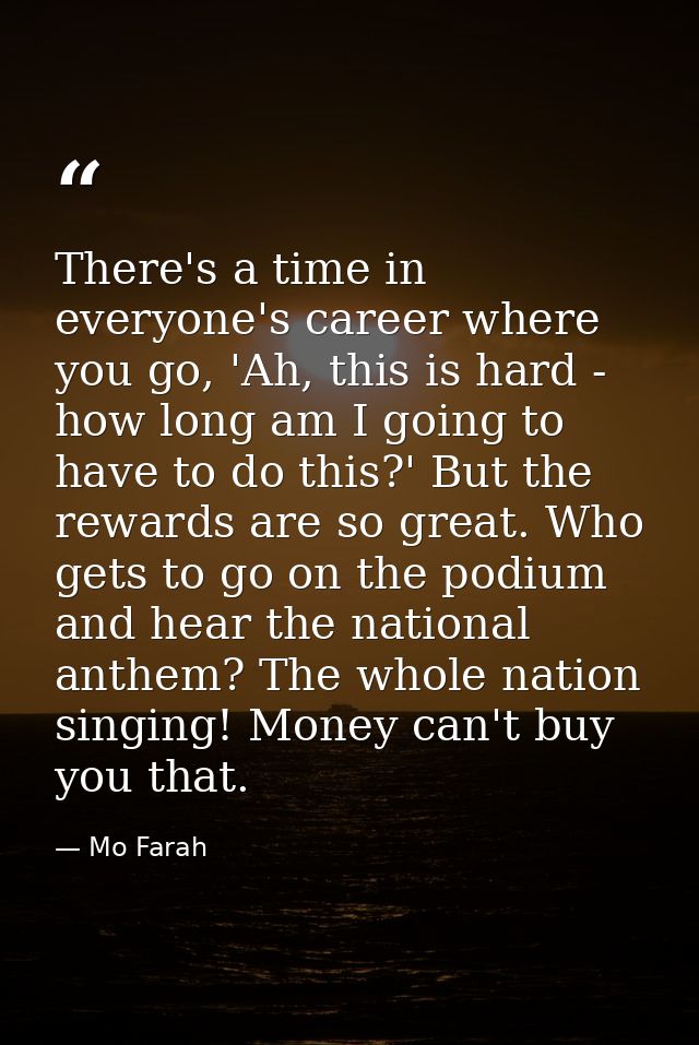 There's a time in everyone's career where you go, 'Ah, this is hard - how long am I going to have to do this?' But the r — Mo Farah