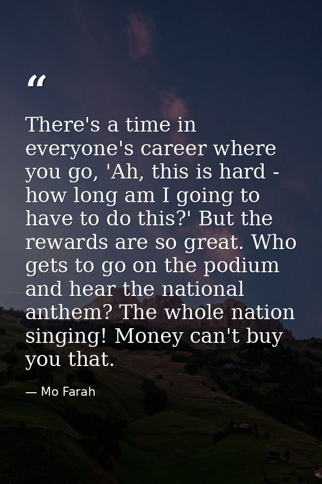 There's a time in everyone's career where you go, 'Ah, this is hard - how long am I going to have to do this?' But the r — Mo Farah