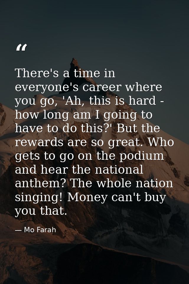 There's a time in everyone's career where you go, 'Ah, this is hard - how long am I going to have to do this?' But the r — Mo Farah