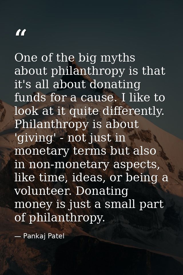 One of the big myths about philanthropy is that it's all about donating funds for a cause. I like to look at it quite di — Pankaj Patel
