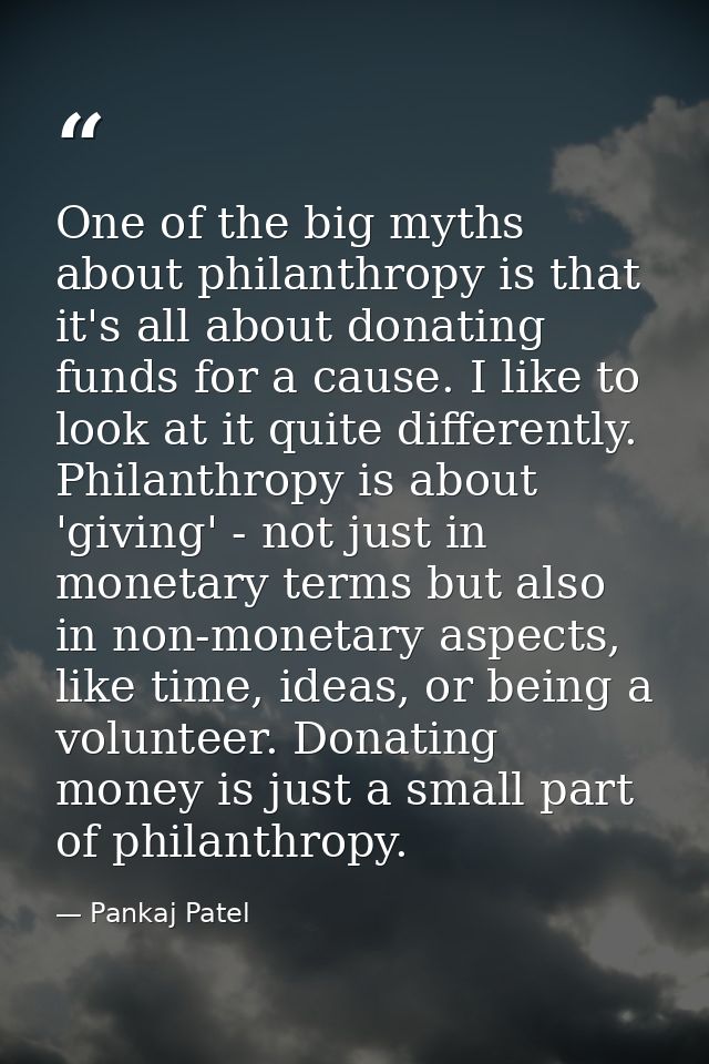 One of the big myths about philanthropy is that it's all about donating funds for a cause. I like to look at it quite di — Pankaj Patel