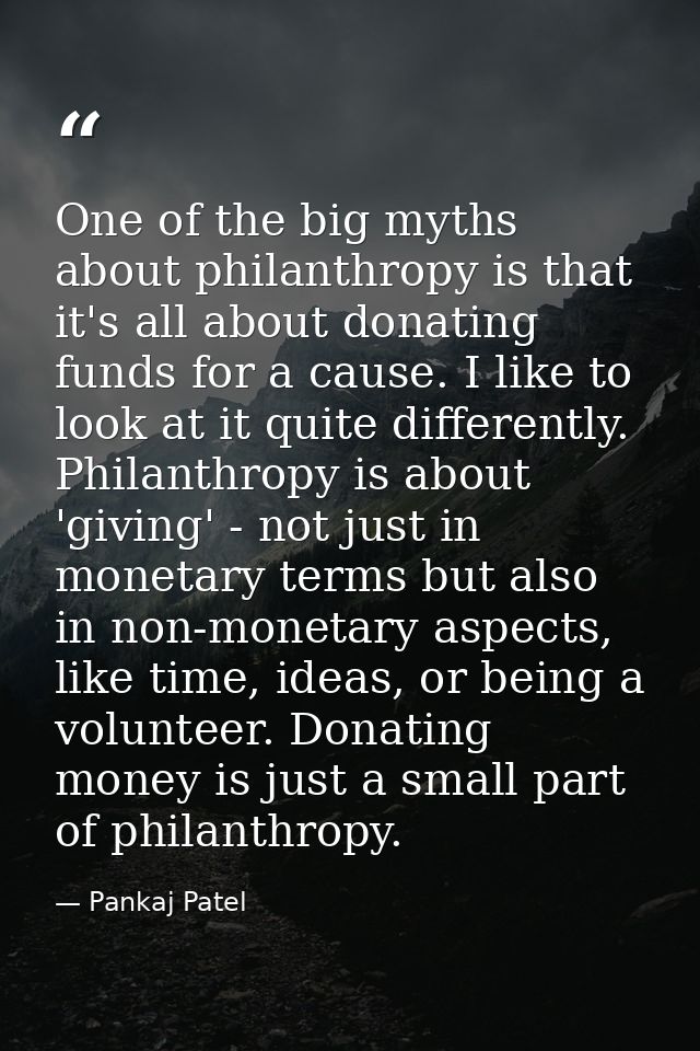 One of the big myths about philanthropy is that it's all about donating funds for a cause. I like to look at it quite di — Pankaj Patel