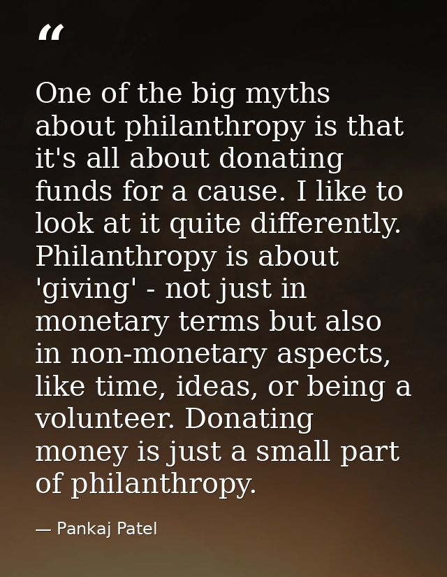 One of the big myths about philanthropy is that it's all about donating funds for a cause. I like to look at it quite di — Pankaj Patel