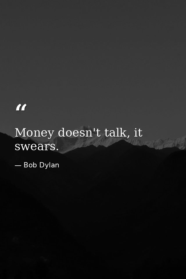 Money doesn't talk, it swears. — Bob Dylan