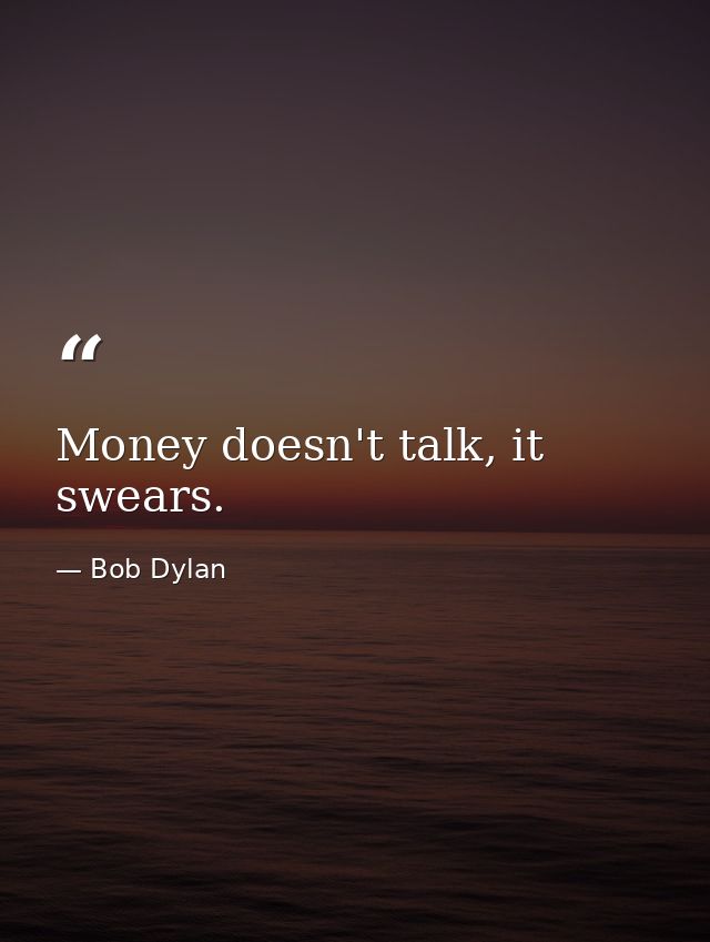 Money doesn't talk, it swears. — Bob Dylan