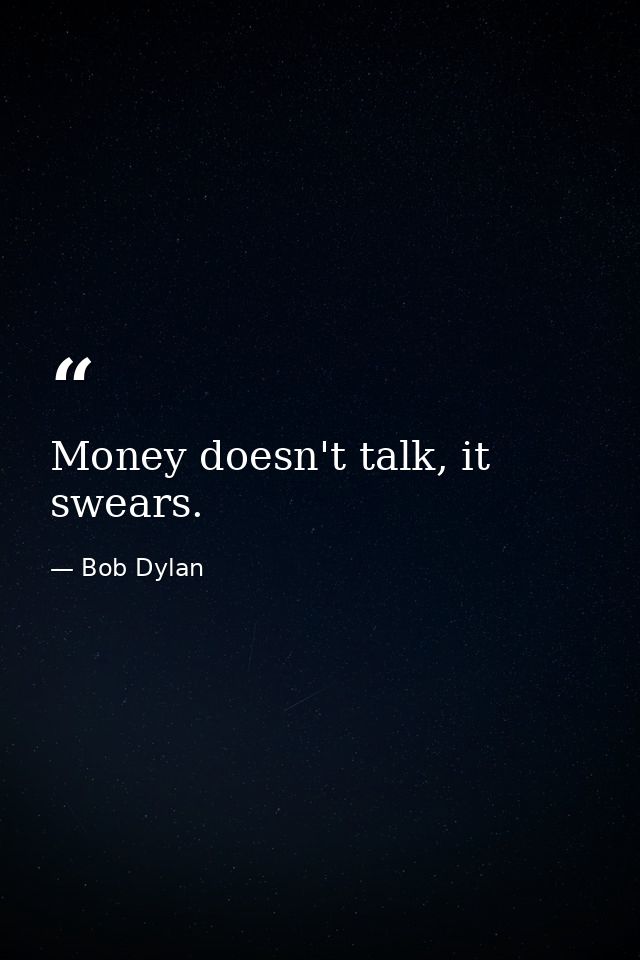 Money doesn't talk, it swears. — Bob Dylan