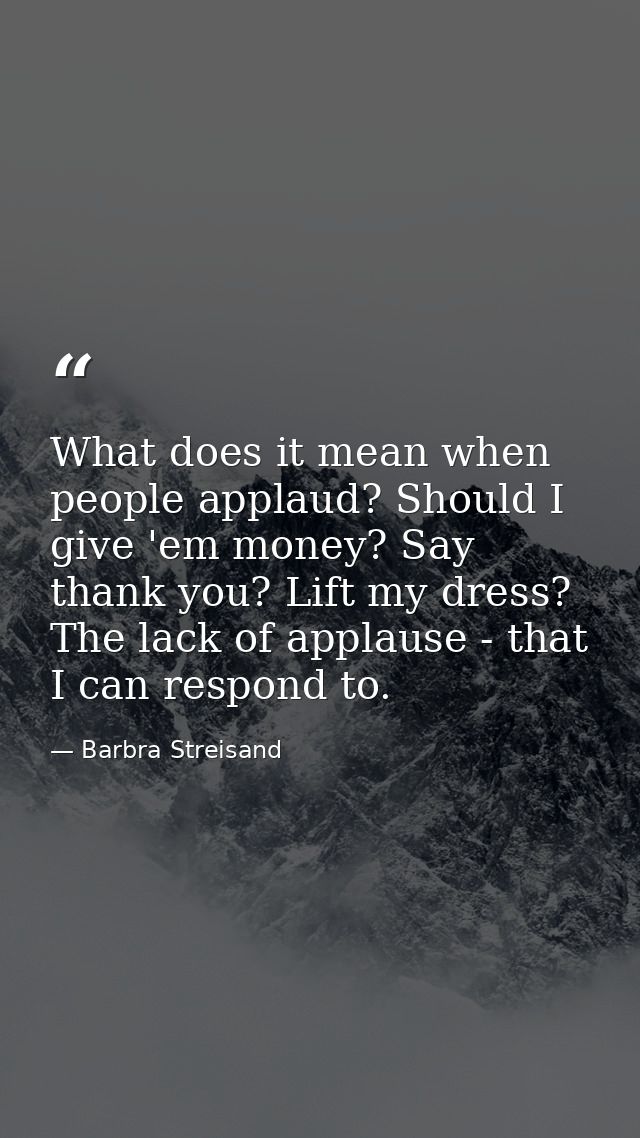 What does it mean when people applaud? Should I give 'em money? Say thank you? Lift my dress? The lack of applause - tha — Barbra Streisand