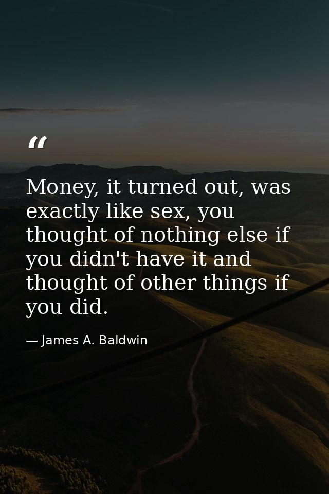 Money, it turned out, was exactly like sex, you thought of nothing else if you didn't have it and thought of other thing — James A. Baldwin
