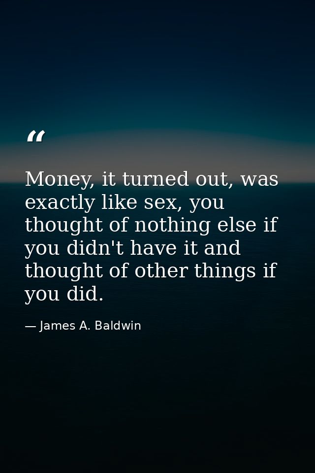 Money, it turned out, was exactly like sex, you thought of nothing else if you didn't have it and thought of other thing — James A. Baldwin