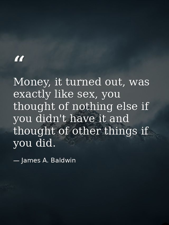 Money, it turned out, was exactly like sex, you thought of nothing else if you didn't have it and thought of other thing — James A. Baldwin