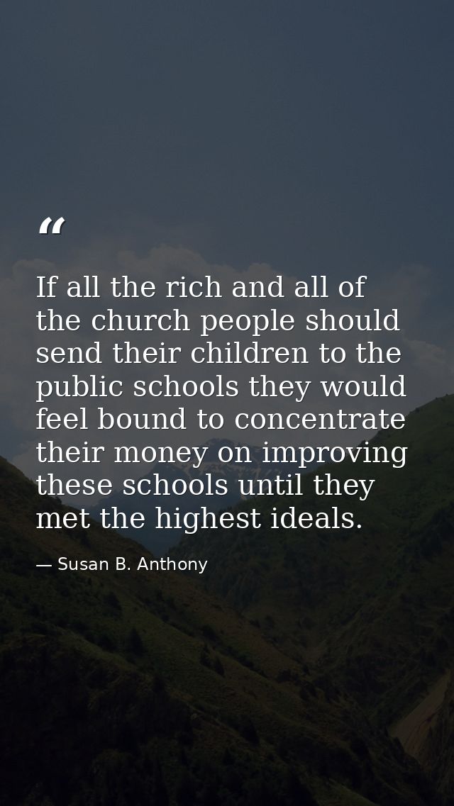 If all the rich and all of the church people should send their children to the public schools they would feel bound to c — Susan B. Anthony