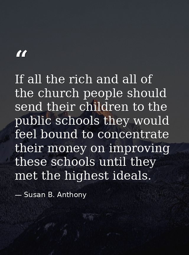 If all the rich and all of the church people should send their children to the public schools they would feel bound to c — Susan B. Anthony