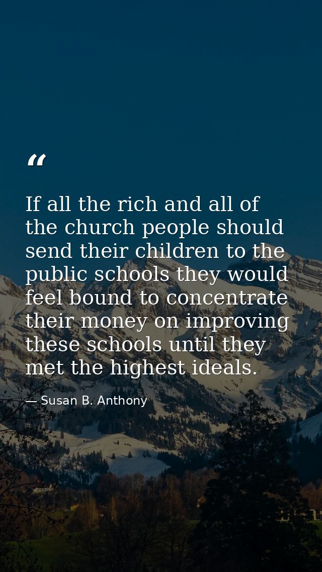 If all the rich and all of the church people should send their children to the public schools they would feel bound to c — Susan B. Anthony