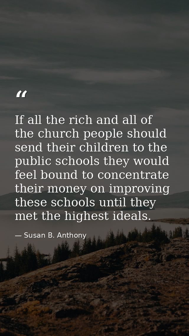If all the rich and all of the church people should send their children to the public schools they would feel bound to c — Susan B. Anthony