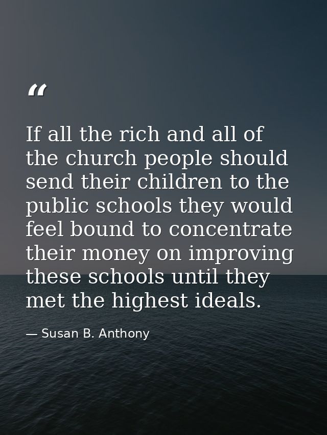 If all the rich and all of the church people should send their children to the public schools they would feel bound to c — Susan B. Anthony