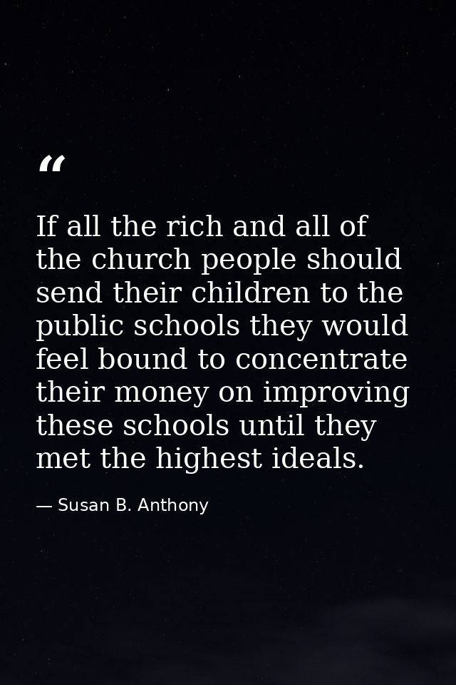 If all the rich and all of the church people should send their children to the public schools they would feel bound to c — Susan B. Anthony