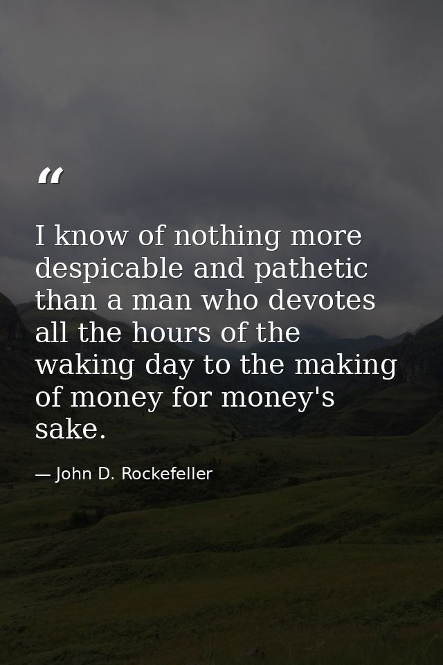 I know of nothing more despicable and pathetic than a man who devotes all the hours of the waking day to the making of m — John D. Rockefeller