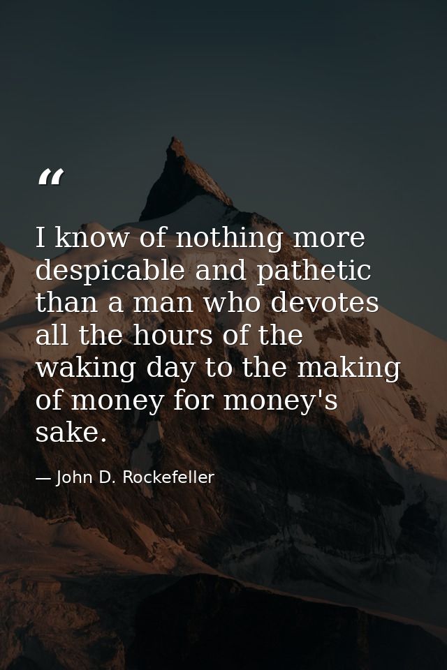 I know of nothing more despicable and pathetic than a man who devotes all the hours of the waking day to the making of m — John D. Rockefeller