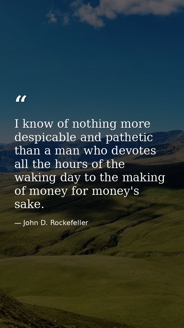 I know of nothing more despicable and pathetic than a man who devotes all the hours of the waking day to the making of m — John D. Rockefeller