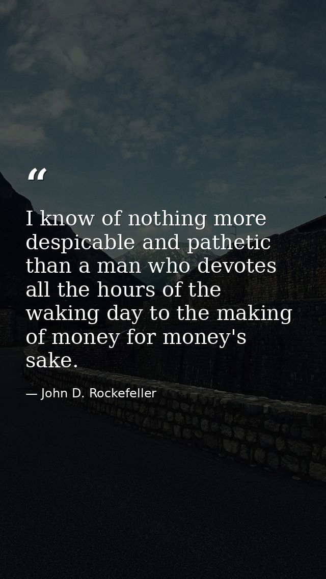 I know of nothing more despicable and pathetic than a man who devotes all the hours of the waking day to the making of m — John D. Rockefeller