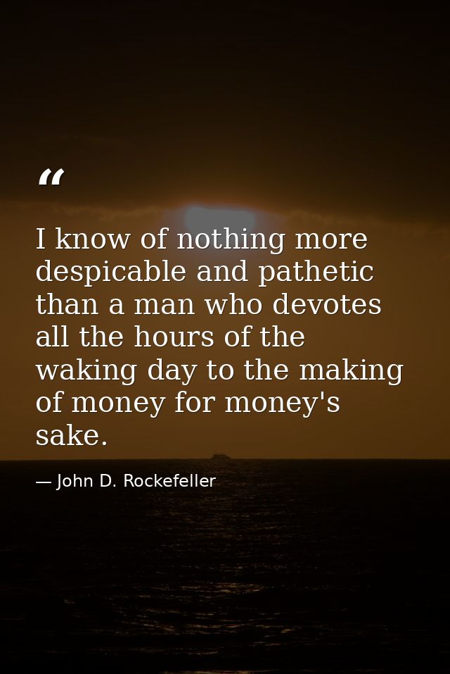 I know of nothing more despicable and pathetic than a man who devotes all the hours of the waking day to the making of m — John D. Rockefeller