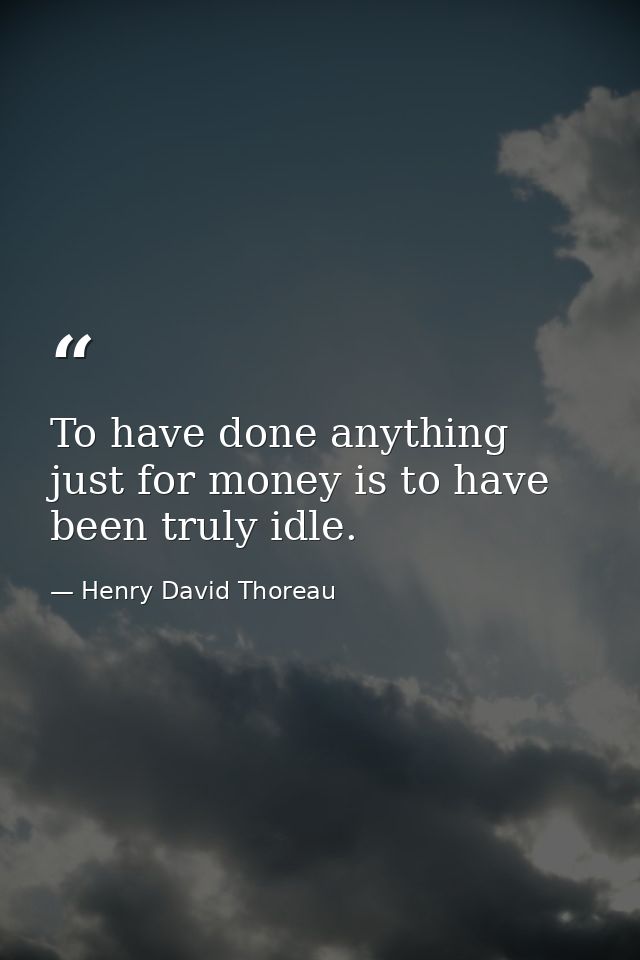 To have done anything just for money is to have been truly idle. — Henry David Thoreau