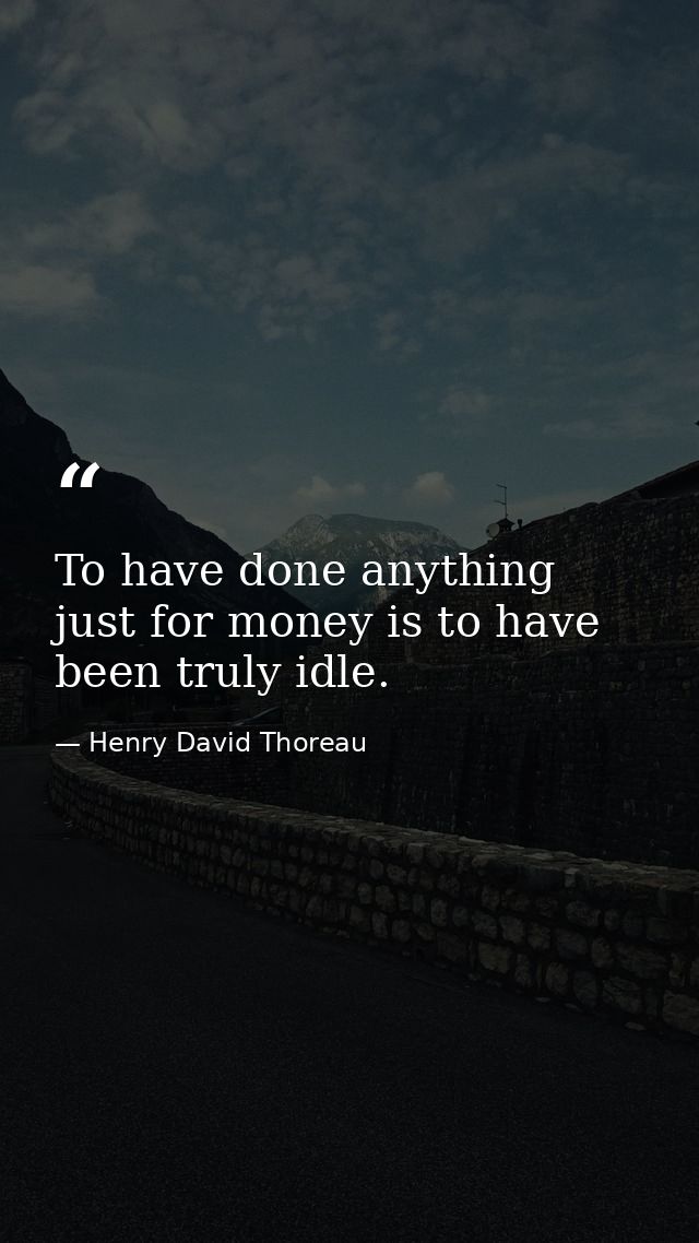 To have done anything just for money is to have been truly idle. — Henry David Thoreau