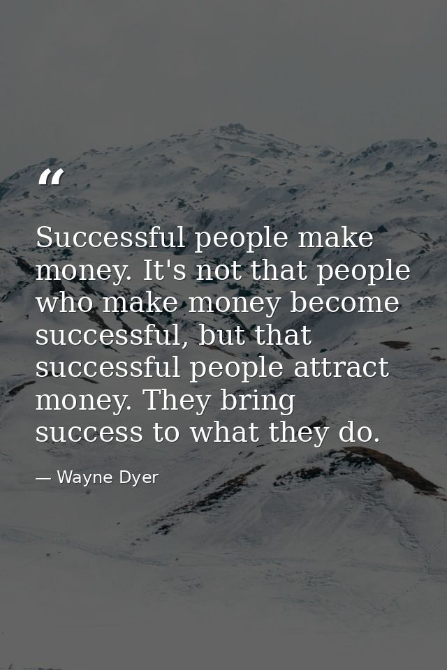 Successful people make money. It's not that people who make money become successful, but that successful people attract  — Wayne Dyer