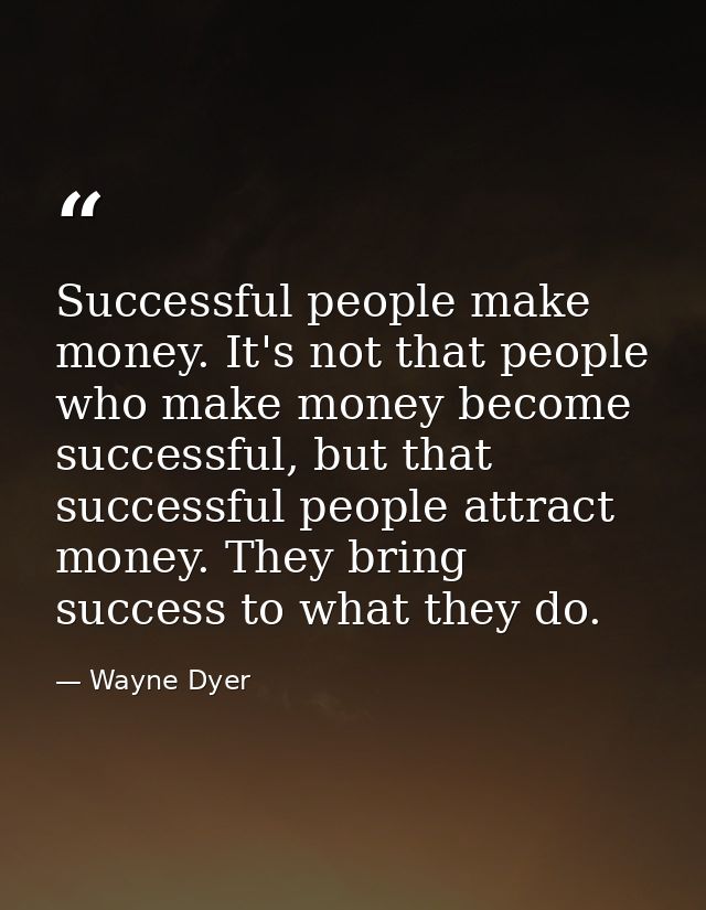 Successful people make money. It's not that people who make money become successful, but that successful people attract  — Wayne Dyer