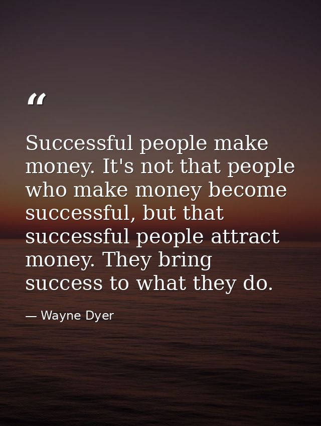 Successful people make money. It's not that people who make money become successful, but that successful people attract  — Wayne Dyer