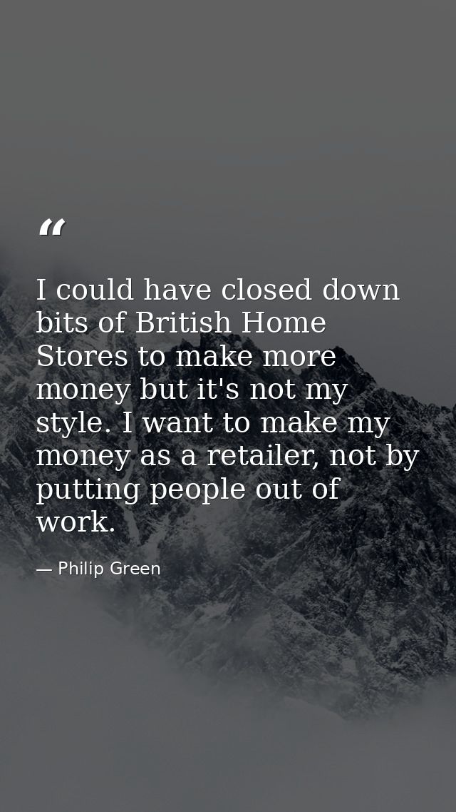 I could have closed down bits of British Home Stores to make more money but it's not my style. I want to make my money a — Philip Green