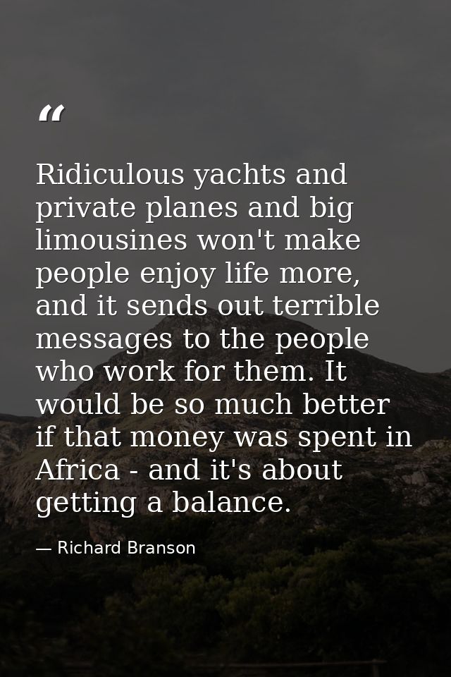 Ridiculous yachts and private planes and big limousines won't make people enjoy life more, and it sends out terrible mes — Richard Branson