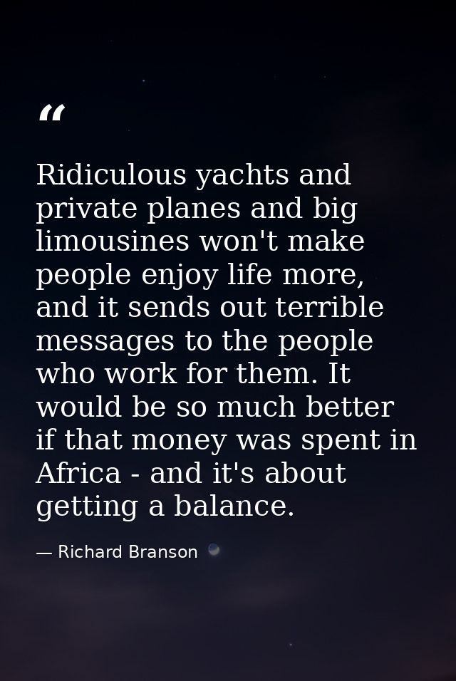 Ridiculous yachts and private planes and big limousines won't make people enjoy life more, and it sends out terrible mes — Richard Branson