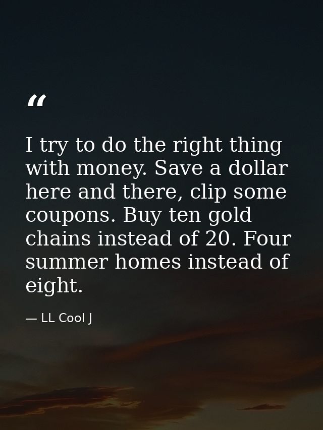 I try to do the right thing with money. Save a dollar here and there, clip some coupons. Buy ten gold chains instead of  — LL Cool J