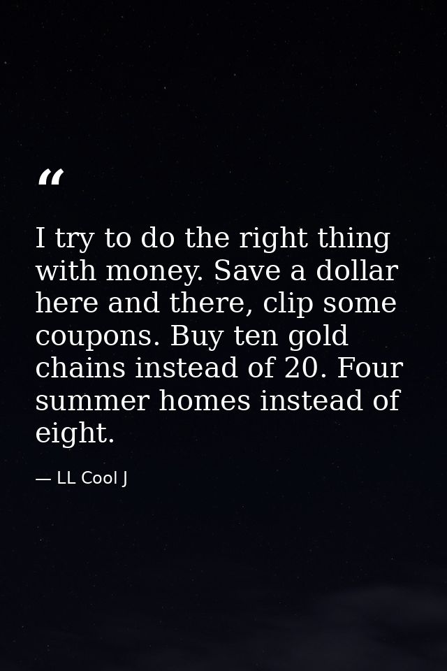 I try to do the right thing with money. Save a dollar here and there, clip some coupons. Buy ten gold chains instead of  — LL Cool J