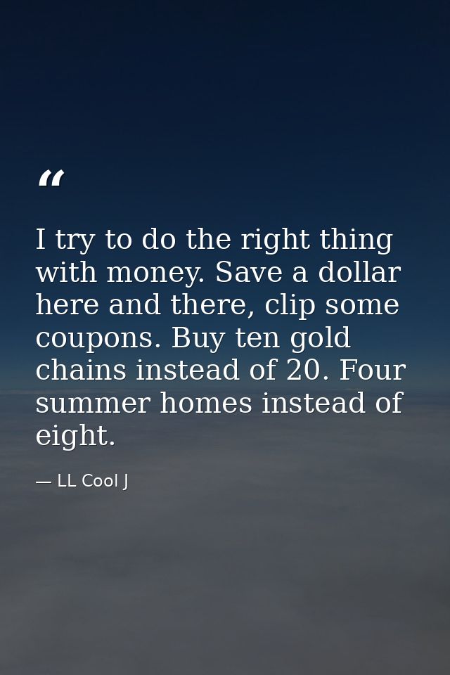 I try to do the right thing with money. Save a dollar here and there, clip some coupons. Buy ten gold chains instead of  — LL Cool J