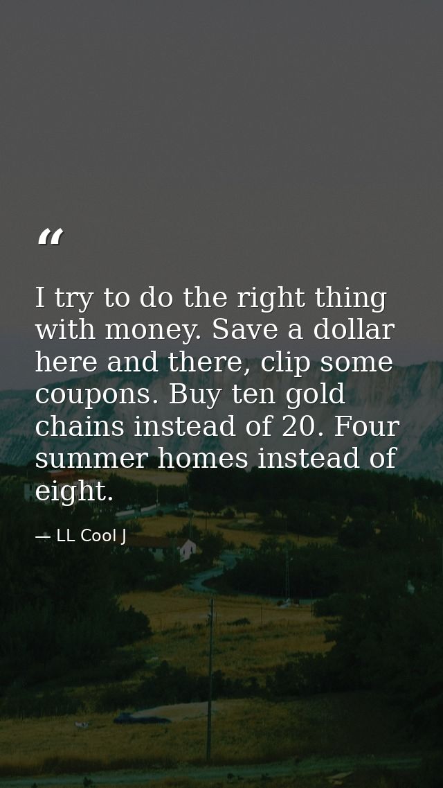I try to do the right thing with money. Save a dollar here and there, clip some coupons. Buy ten gold chains instead of  — LL Cool J