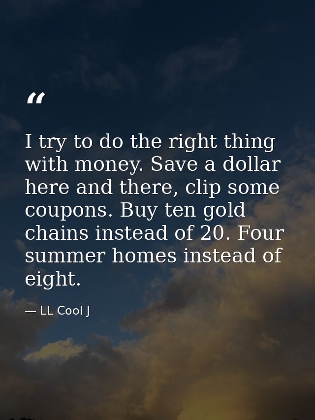 I try to do the right thing with money. Save a dollar here and there, clip some coupons. Buy ten gold chains instead of  — LL Cool J