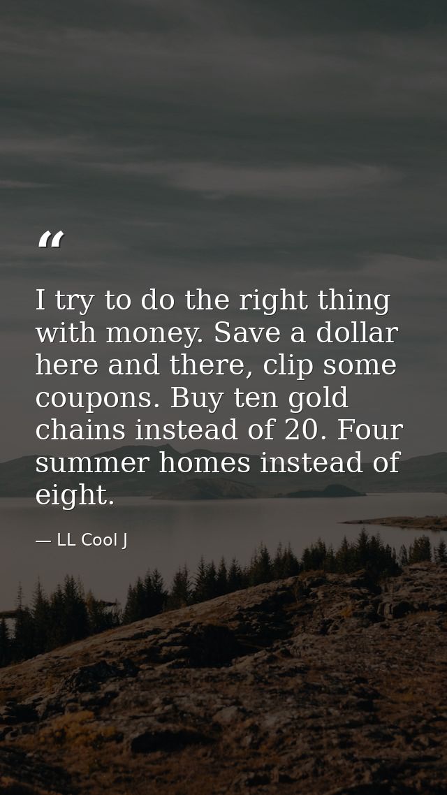I try to do the right thing with money. Save a dollar here and there, clip some coupons. Buy ten gold chains instead of  — LL Cool J