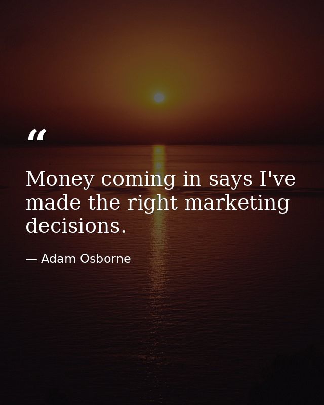 Money coming in says I've made the right marketing decisions. — Adam Osborne