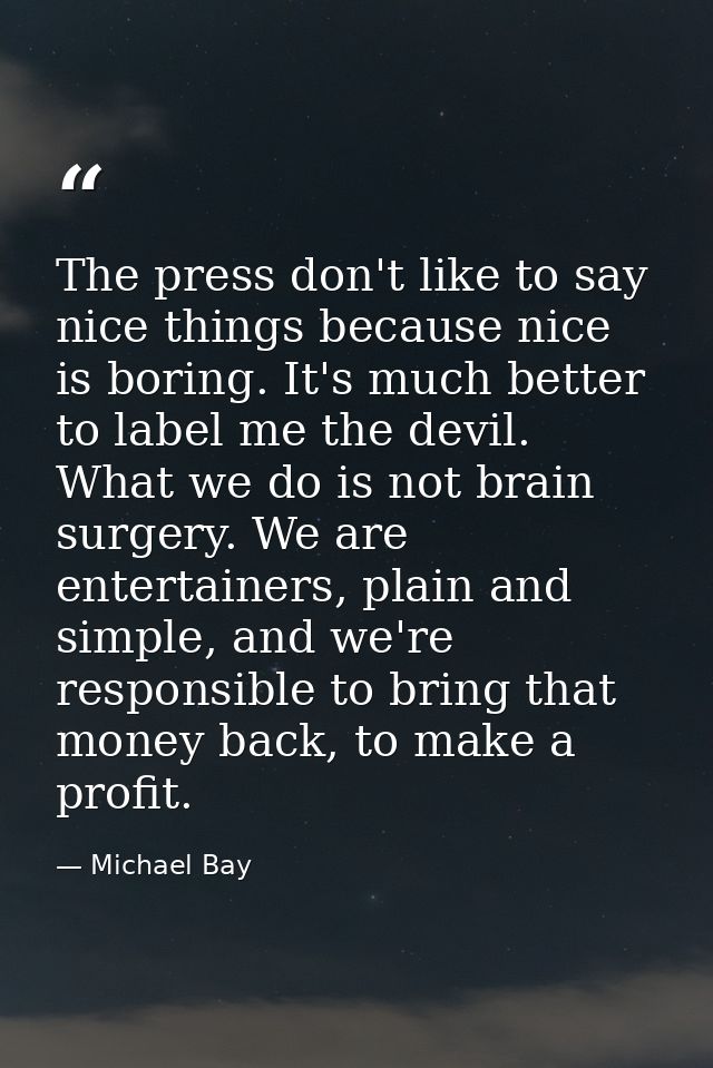 The press don't like to say nice things because nice is boring. It's much better to label me the devil. What we do is no — Michael Bay