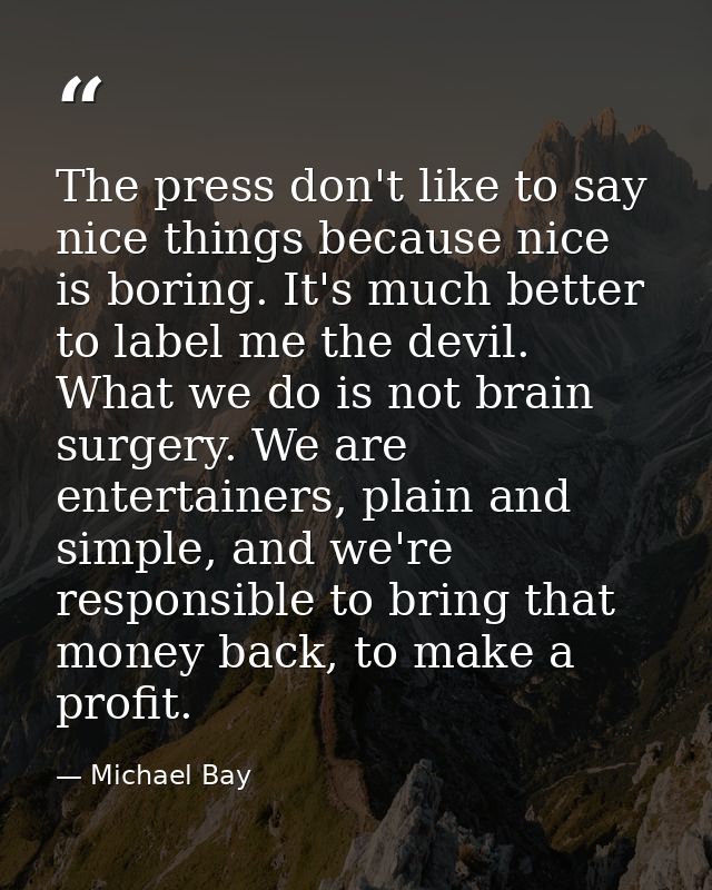 The press don't like to say nice things because nice is boring. It's much better to label me the devil. What we do is no — Michael Bay