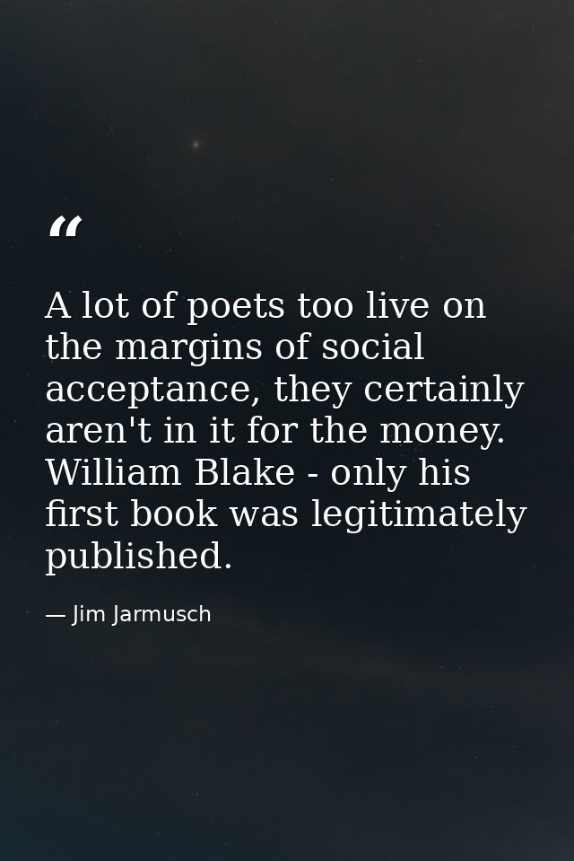 A lot of poets too live on the margins of social acceptance, they certainly aren't in it for the money. William Blake -  — Jim Jarmusch